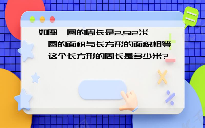 如图,圆的周长是2.512米,圆的面积与长方形的面积相等,这个长方形的周长是多少米?