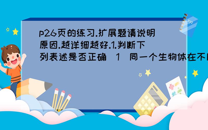 p26页的练习.扩展题请说明原因.越详细越好.1.判断下列表述是否正确（1）同一个生物体在不同时刻生产的精子或卵子细胞，染色体一般是相同的。（2）同一个生物体在不同一个时刻产生的精