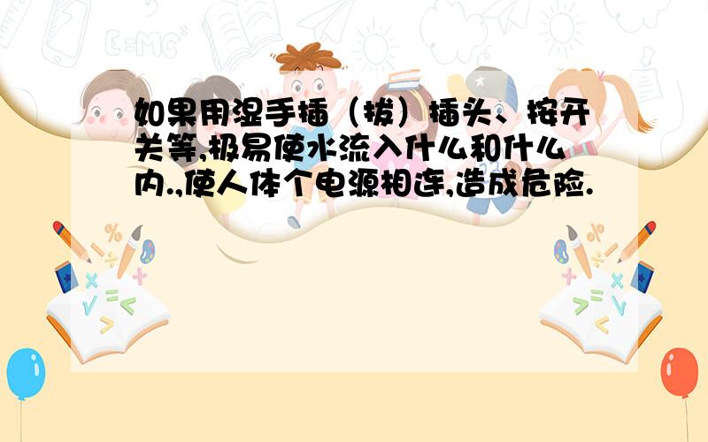 如果用湿手插（拔）插头、按开关等,极易使水流入什么和什么内.,使人体个电源相连,造成危险.