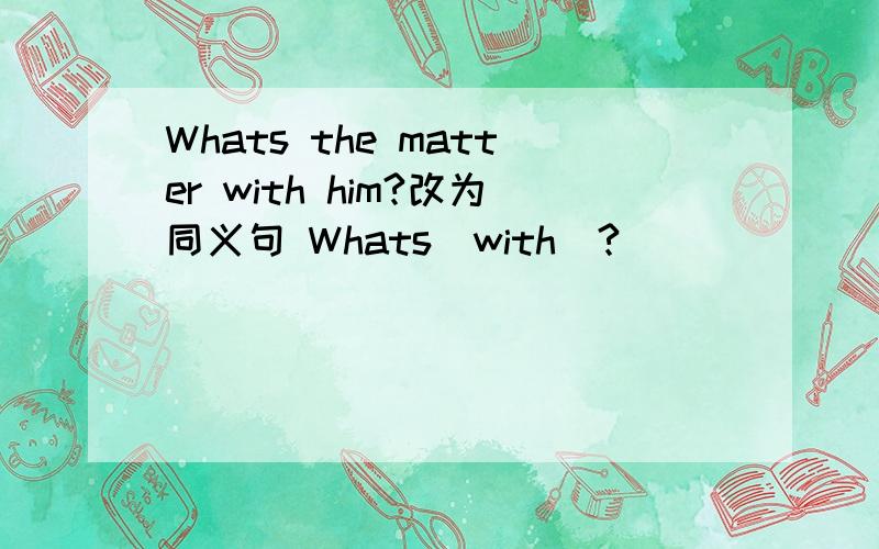 Whats the matter with him?改为同义句 Whats＿with＿?