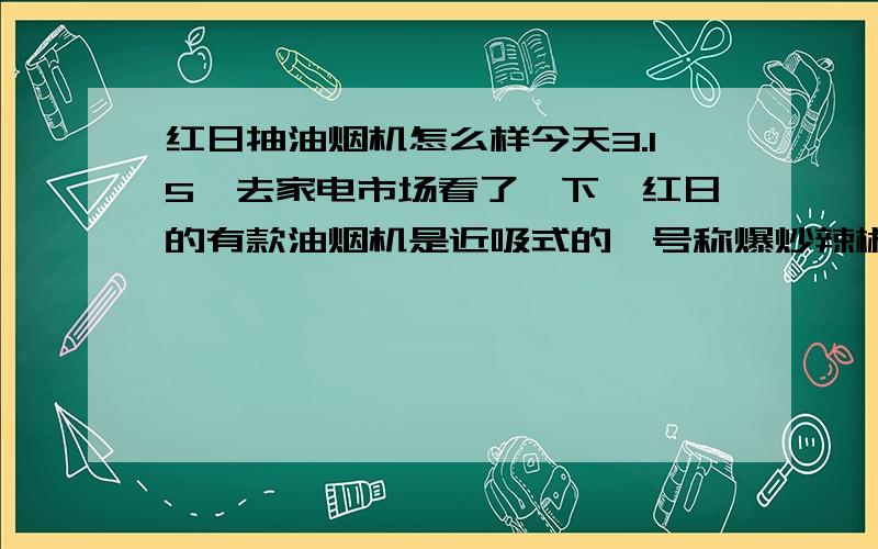 红日抽油烟机怎么样今天3.15,去家电市场看了一下,红日的有款油烟机是近吸式的,号称爆炒辣椒无呛味.哪个用过的大哥大姐小弟小妹给说说抽油烟效果怎么样,使用时声音大小,还有就是好不好