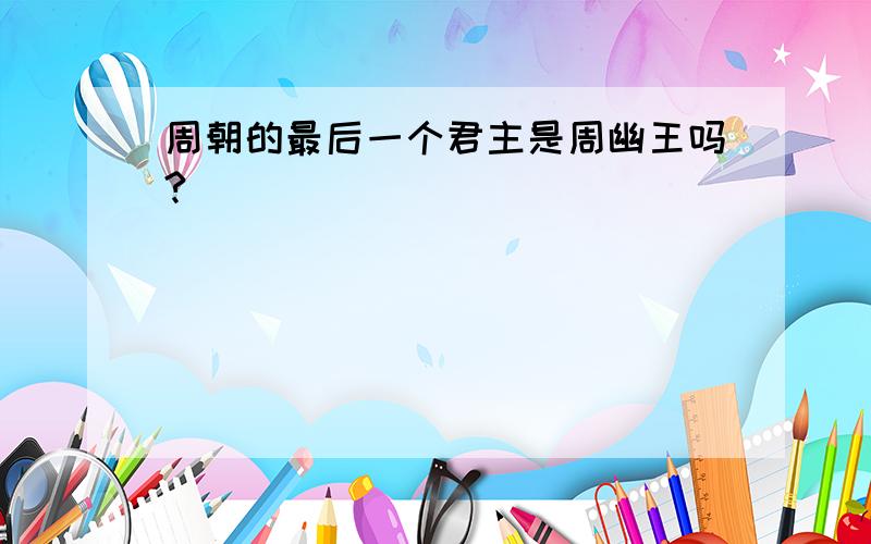 周朝的最后一个君主是周幽王吗?