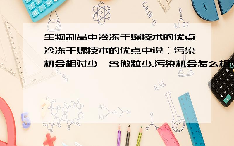 生物制品中冷冻干燥技术的优点冷冻干燥技术的优点中说：污染机会相对少,含微粒少.污染机会怎么相对少了?和什么相比较啊?还有含颗粒少也不明白