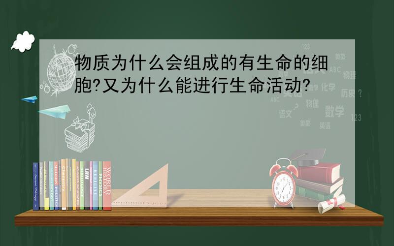 物质为什么会组成的有生命的细胞?又为什么能进行生命活动?