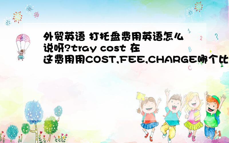 外贸英语 打托盘费用英语怎么说呀?tray cost 在这费用用COST,FEE,CHARGE哪个比较好些?