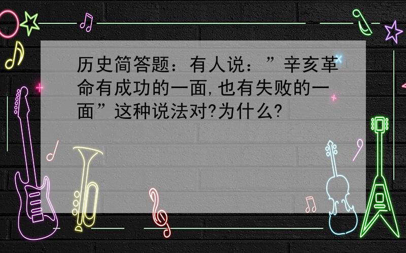 历史简答题：有人说：”辛亥革命有成功的一面,也有失败的一面”这种说法对?为什么?