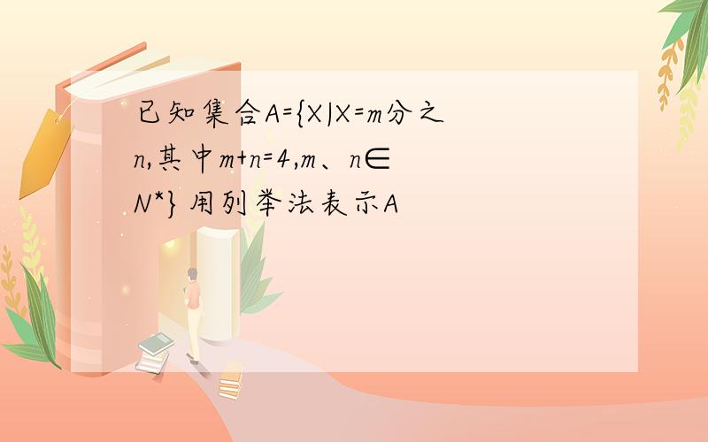 已知集合A={X|X=m分之n,其中m+n=4,m、n∈N*}用列举法表示A