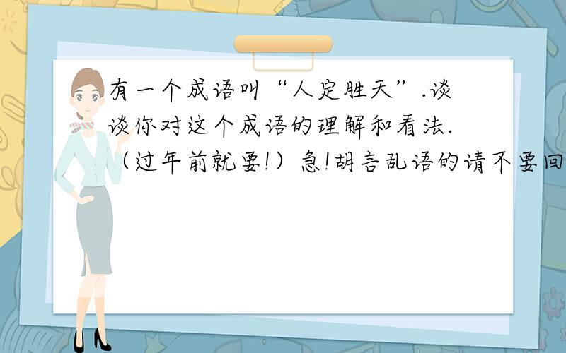 有一个成语叫“人定胜天”.谈谈你对这个成语的理解和看法.（过年前就要!）急!胡言乱语的请不要回答!