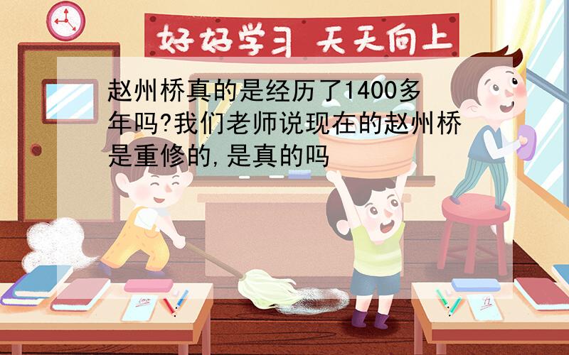 赵州桥真的是经历了1400多年吗?我们老师说现在的赵州桥是重修的,是真的吗