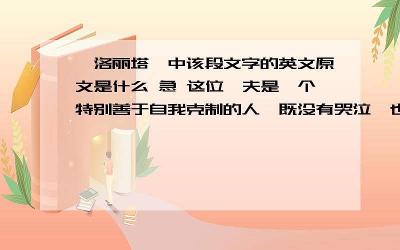 《洛丽塔》中该段文字的英文原文是什么 急 这位鳏夫是一个特别善于自我克制的人,既没有哭泣,也没有叫骂.他走路有点儿蹒跚,这就是他的表现;但他张开嘴巴只是为了对一切与验明、检查和