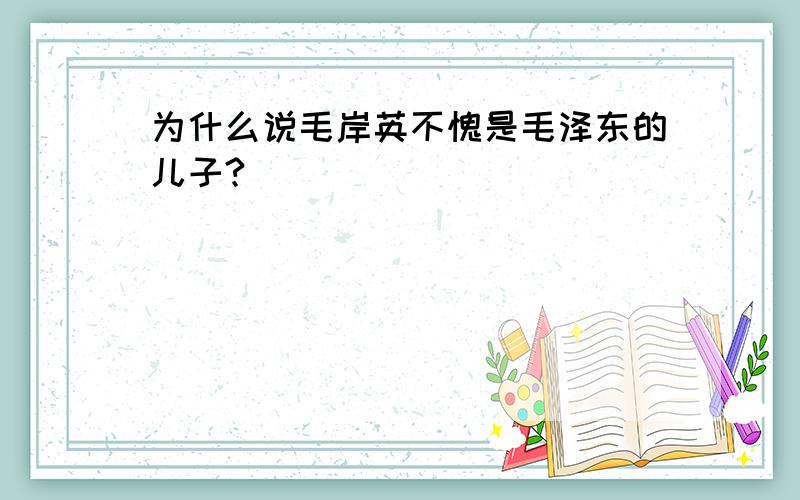 为什么说毛岸英不愧是毛泽东的儿子?