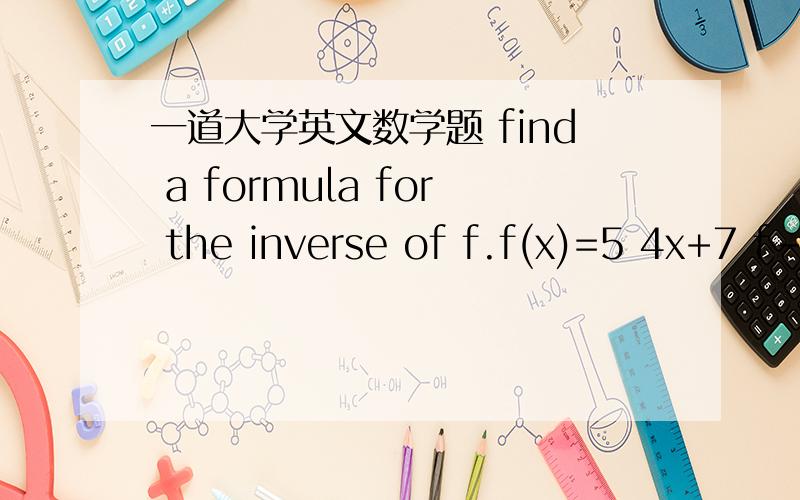 一道大学英文数学题 find a formula for the inverse of f.f(x)=5 4x+7 f-1(x)=?