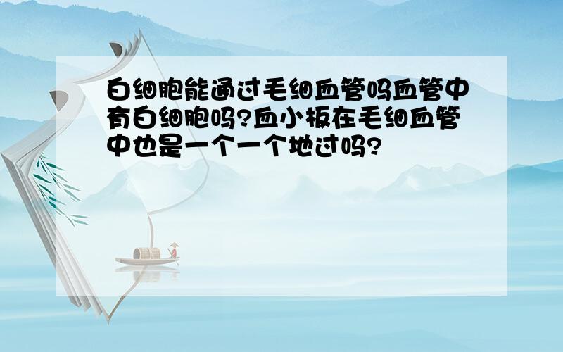 白细胞能通过毛细血管吗血管中有白细胞吗?血小板在毛细血管中也是一个一个地过吗?