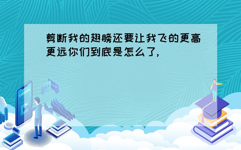 剪断我的翅膀还要让我飞的更高更远你们到底是怎么了,