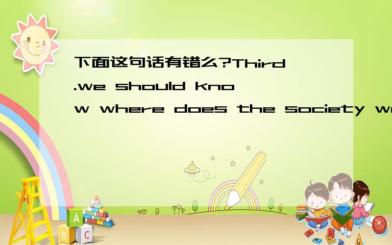 下面这句话有错么?Third.we should know where does the society we live in now come from and how does it come into being?so that we can estimate how and where dose this society development.第三,就是知道自己所在的这个社会是打哪