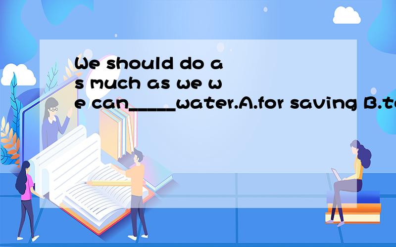 We should do as much as we we can_____water.A.for saving B.to save C.save D.saved