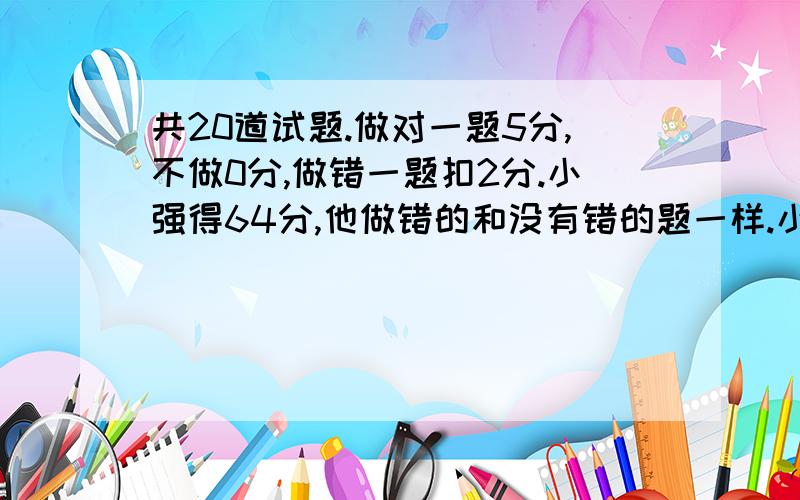 共20道试题.做对一题5分,不做0分,做错一题扣2分.小强得64分,他做错的和没有错的题一样.小强做对几题?