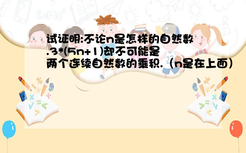 试证明:不论n是怎样的自然数.3*(5n+1)却不可能是两个连续自然数的乘积.（n是在上面）