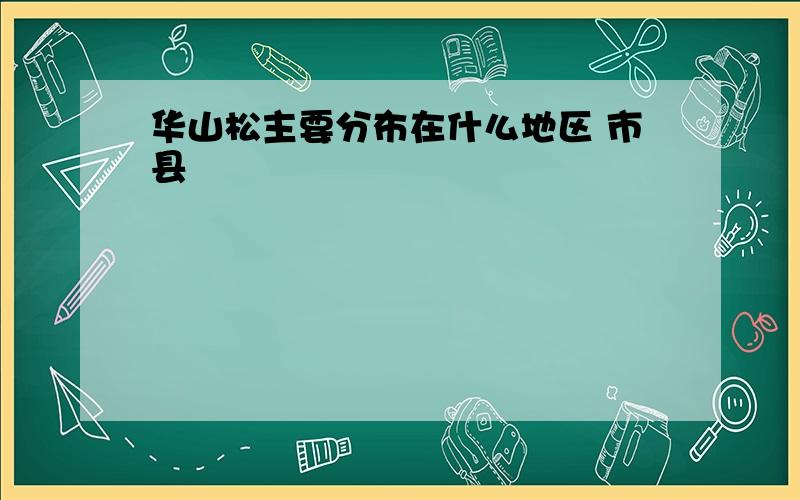 华山松主要分布在什么地区 市县