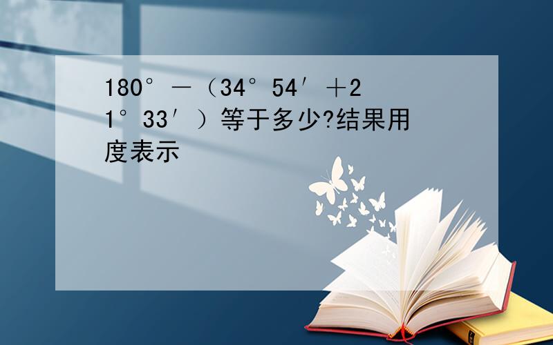 180°－（34°54′＋21°33′）等于多少?结果用度表示