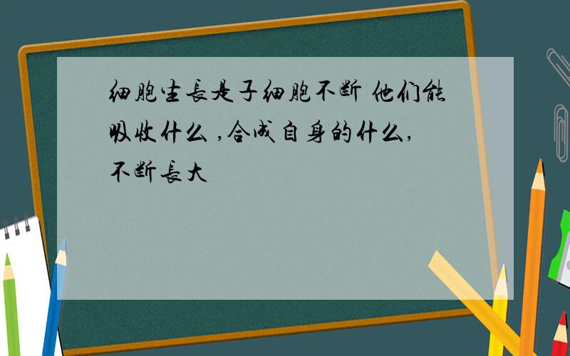 细胞生长是子细胞不断 他们能吸收什么 ,合成自身的什么,不断长大