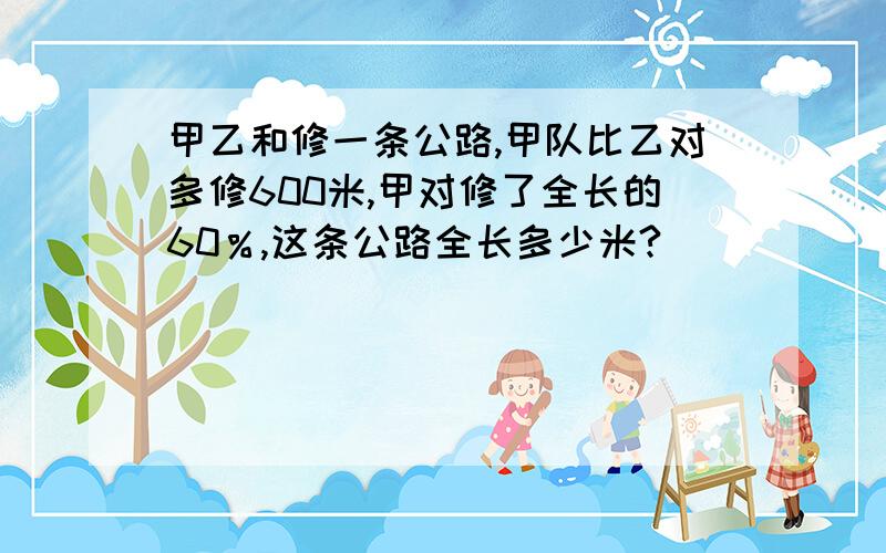 甲乙和修一条公路,甲队比乙对多修600米,甲对修了全长的60％,这条公路全长多少米?