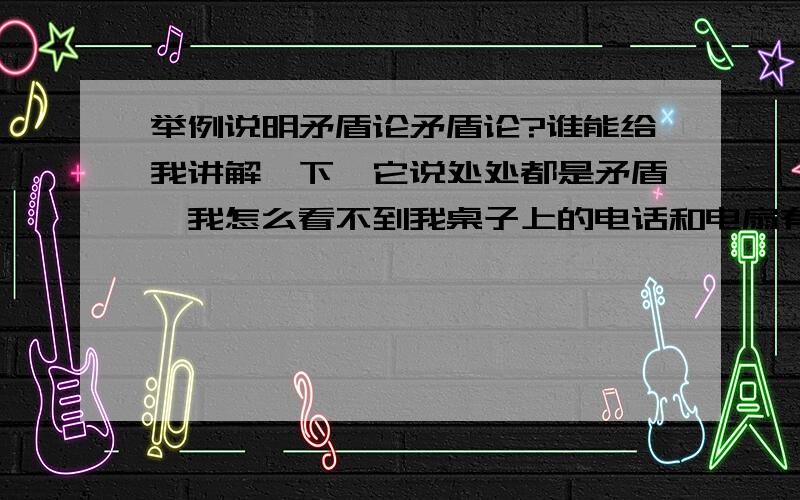 举例说明矛盾论矛盾论?谁能给我讲解一下,它说处处都是矛盾,我怎么看不到我桌子上的电话和电扇有什么样的矛盾啊,