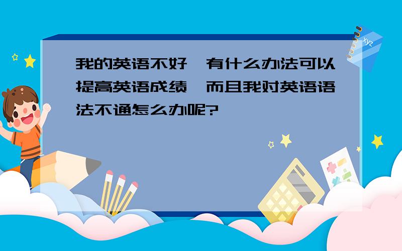 我的英语不好,有什么办法可以提高英语成绩,而且我对英语语法不通怎么办呢?