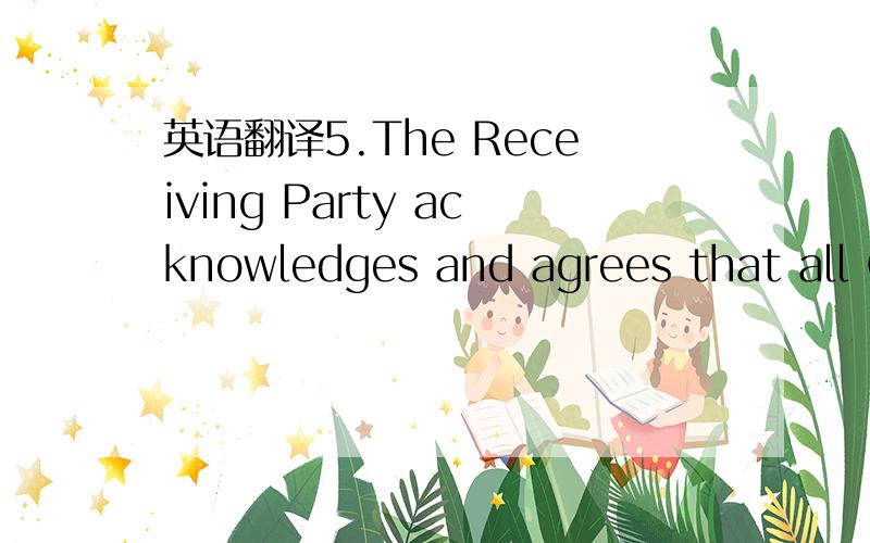 英语翻译5.The Receiving Party acknowledges and agrees that all Confidential Information,and all physical embodiments thereof,are confidential to and shall be and remain the sole and exclusive property of the Disclosing Party.In the event that eit