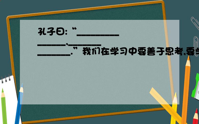 孔子曰:“_______________,______________.”我们在学习中要善于思考,要学会用脑筋学习.只有把学和思真正正地结合起来,才能收到事半功倍的效果.要7年级中书本上的,不论上下,只要和得起就行