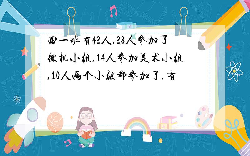 四一班有42人,28人参加了微机小组,14人参加美术小组,10人两个小组都参加了.有