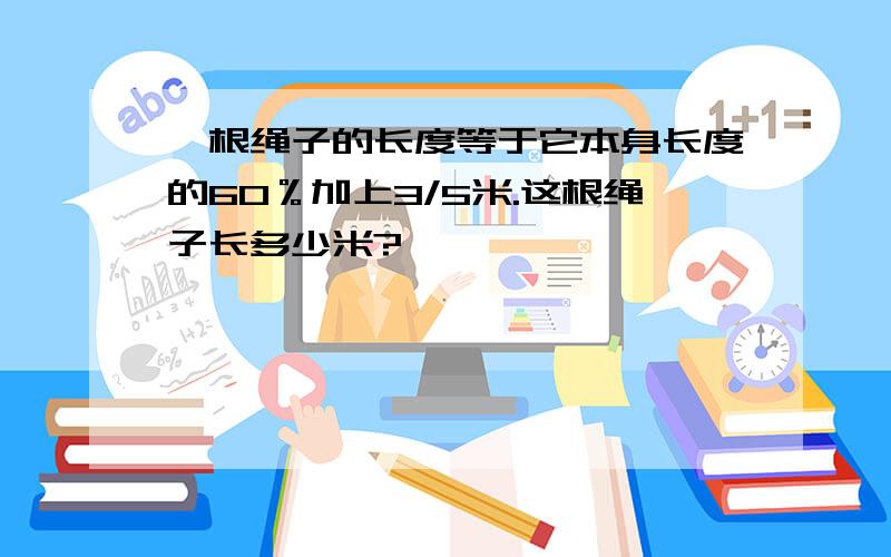 一根绳子的长度等于它本身长度的60％加上3/5米.这根绳子长多少米?