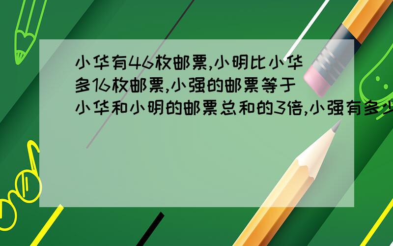 小华有46枚邮票,小明比小华多16枚邮票,小强的邮票等于小华和小明的邮票总和的3倍,小强有多少邮票?