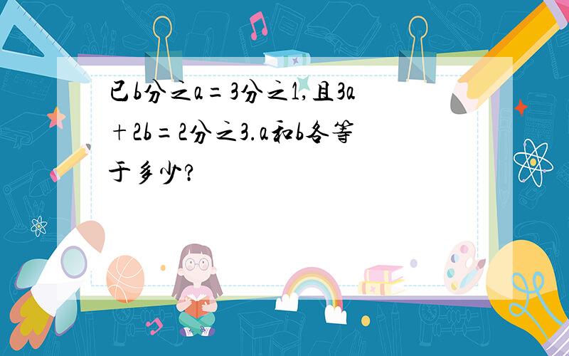 已b分之a=3分之1,且3a+2b=2分之3.a和b各等于多少?