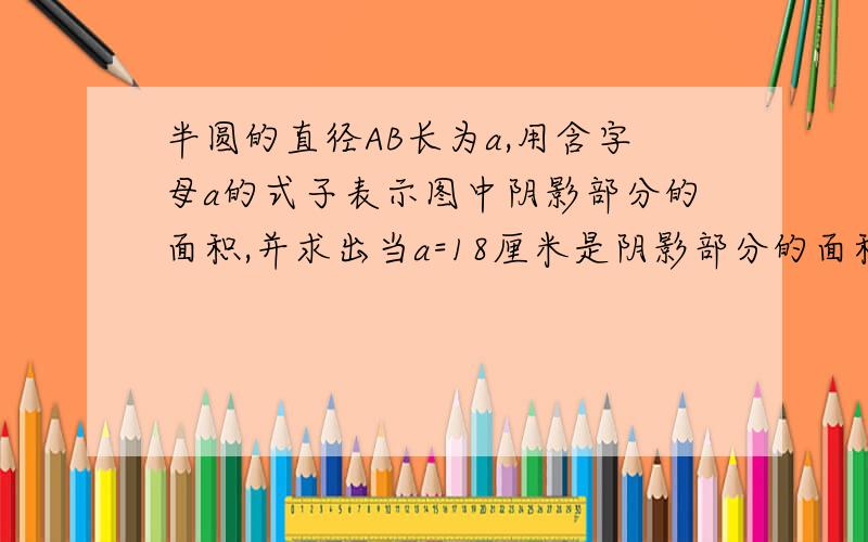 半圆的直径AB长为a,用含字母a的式子表示图中阴影部分的面积,并求出当a=18厘米是阴影部分的面积.