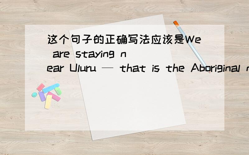 这个句子的正确写法应该是We are staying near Uluru — that is the Aboriginal name for Ayers Rock.还是We are staying near Uluru — that is the Aboriginal named for Ayers Rock.应该是name还是named