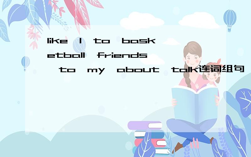 like,I,to,basketball,friends,to,my,about,talk连词组句