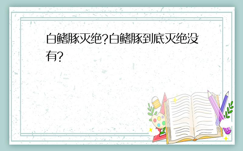 白鳍豚灭绝?白鳍豚到底灭绝没有?