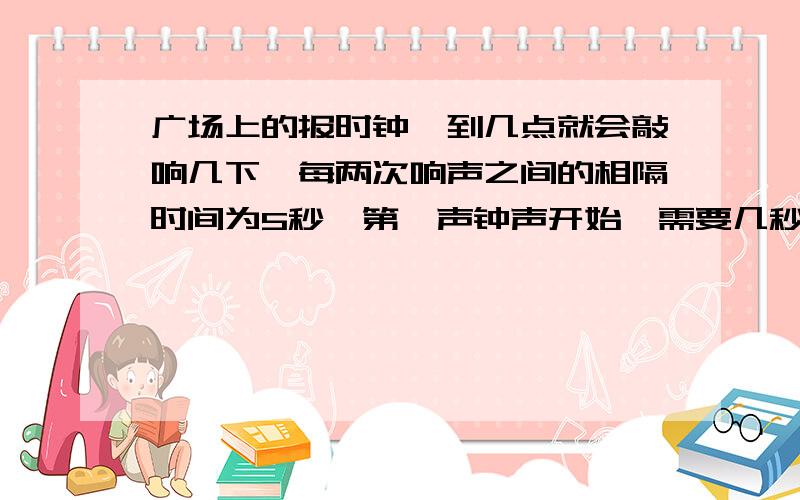 广场上的报时钟,到几点就会敲响几下,每两次响声之间的相隔时间为5秒,第一声钟声开始,需要几秒才能判断出现在的时间是12点