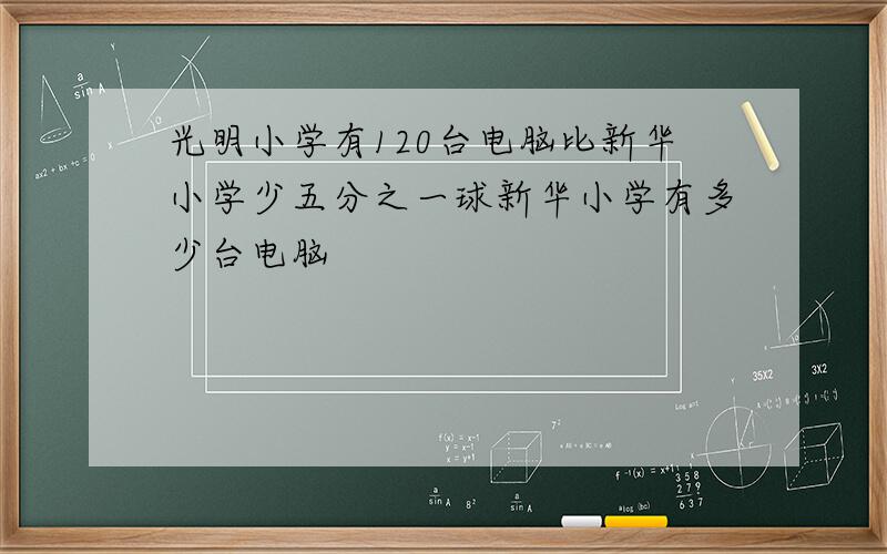 光明小学有120台电脑比新华小学少五分之一球新华小学有多少台电脑