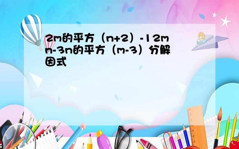 2m的平方（n+2）-12mn-3n的平方（m-3）分解因式