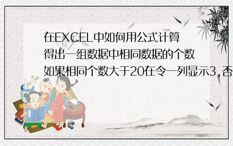 在EXCEL中如何用公式计算得出一组数据中相同数据的个数如果相同个数大于20在令一列显示3,否则显示2,并且重复的只显示一个比如A列 B列1 21112 22 2223 2333