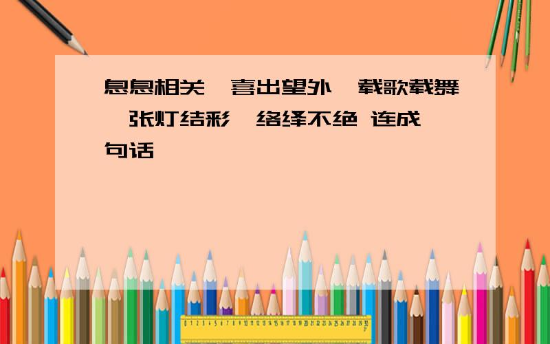 息息相关、喜出望外、载歌载舞、张灯结彩、络绎不绝 连成一句话