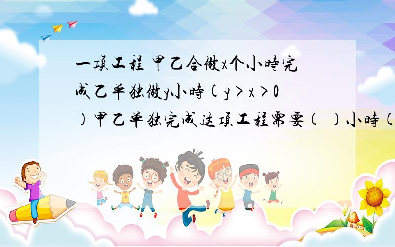 一项工程 甲乙合做x个小时完成乙单独做y小时(y>x>0)甲乙单独完成这项工程需要( )小时(填最简分式)