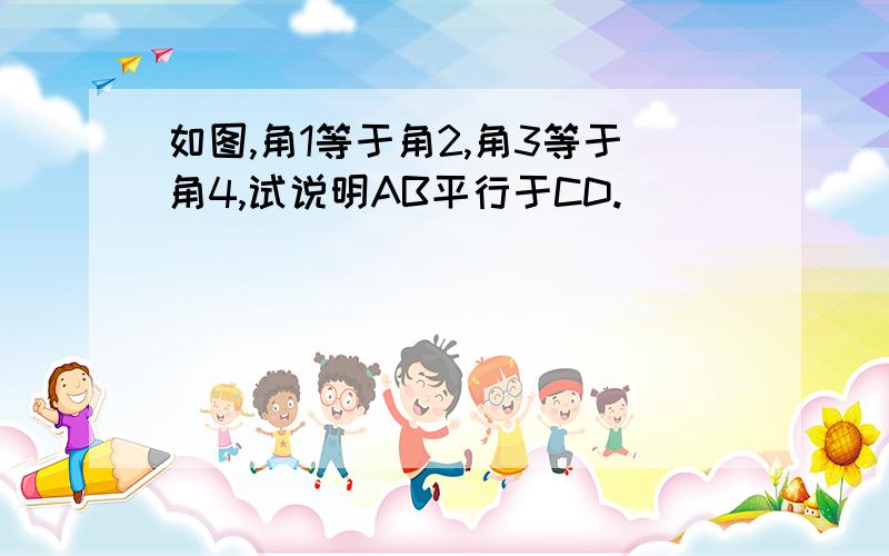 如图,角1等于角2,角3等于角4,试说明AB平行于CD.