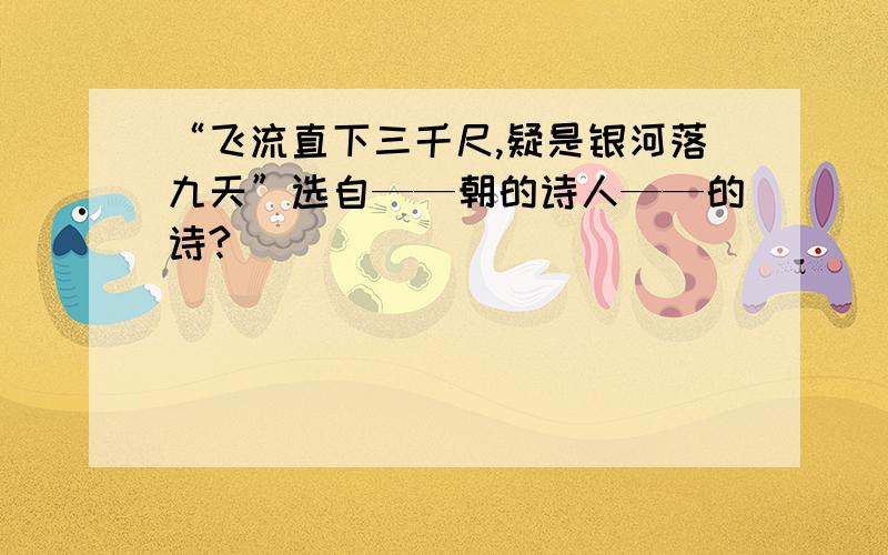 “飞流直下三千尺,疑是银河落九天”选自——朝的诗人——的诗?