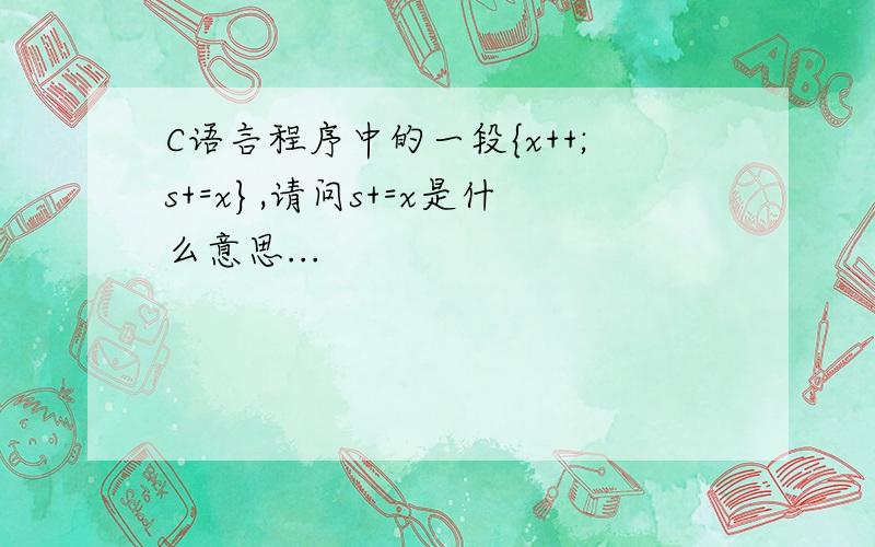 C语言程序中的一段{x++;s+=x},请问s+=x是什么意思...