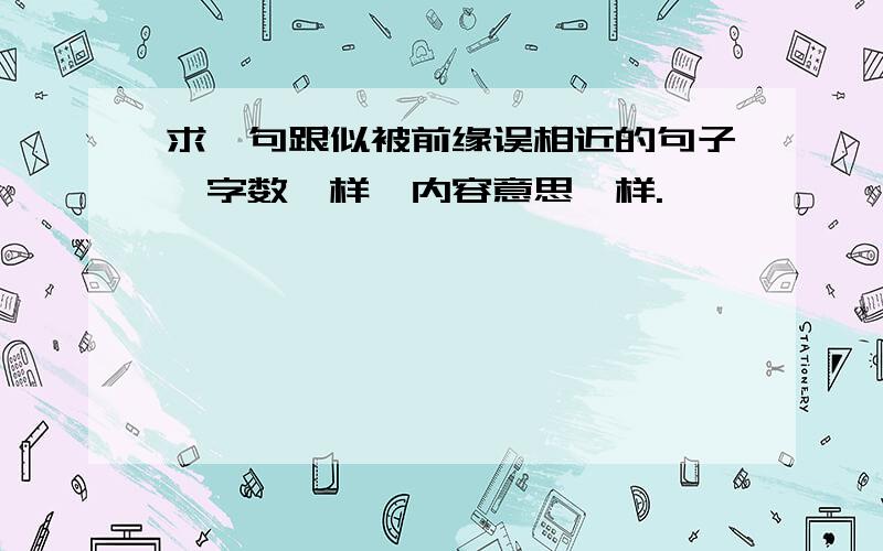 求一句跟似被前缘误相近的句子,字数一样,内容意思一样.