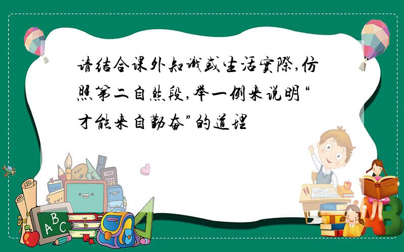 请结合课外知识或生活实际,仿照第二自然段,举一例来说明“才能来自勤奋”的道理