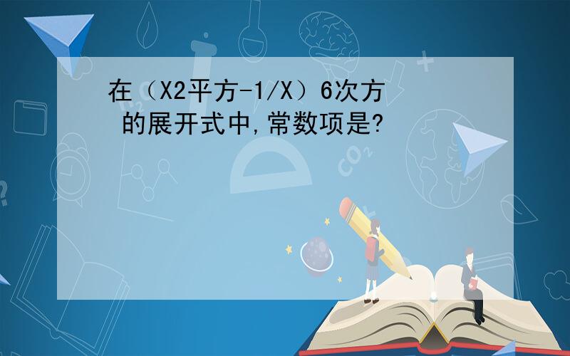 在（X2平方-1/X）6次方 的展开式中,常数项是?